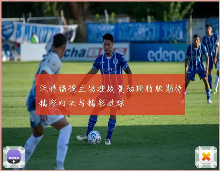沃特福德主场迎战曼彻斯特联期待精彩对决与精彩进球