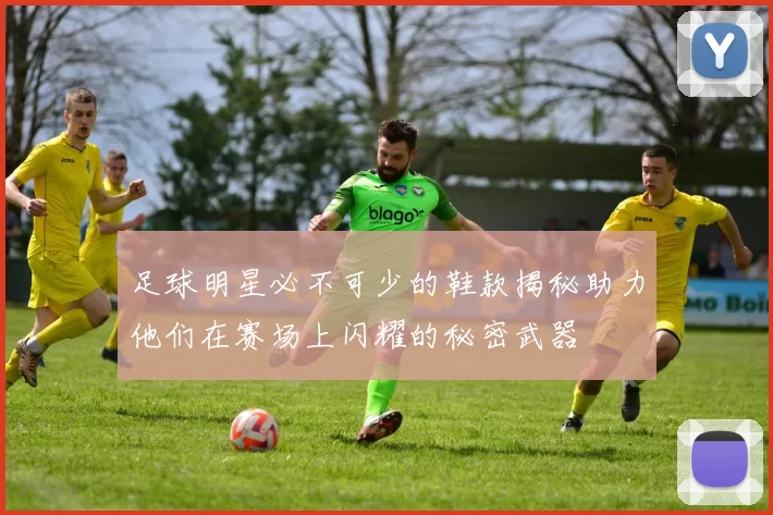 足球明星必不可少的鞋款揭秘助力他们在赛场上闪耀的秘密武器