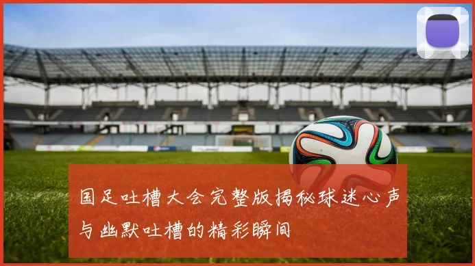 国足吐槽大会完整版揭秘球迷心声与幽默吐槽的精彩瞬间