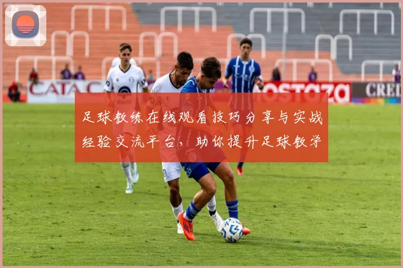 足球教练在线观看技巧分享与实战经验交流平台，助你提升足球教学水平