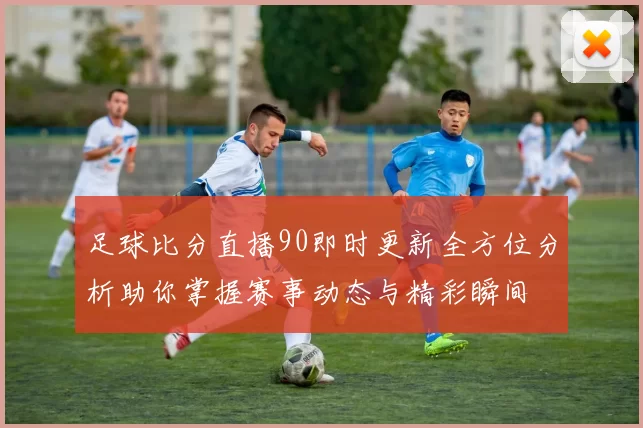 足球比分直播90即时更新全方位分析助你掌握赛事动态与精彩瞬间
