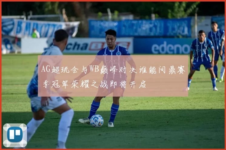 AG超玩会与WB巅峰对决谁能问鼎赛季冠军荣耀之战即将开启