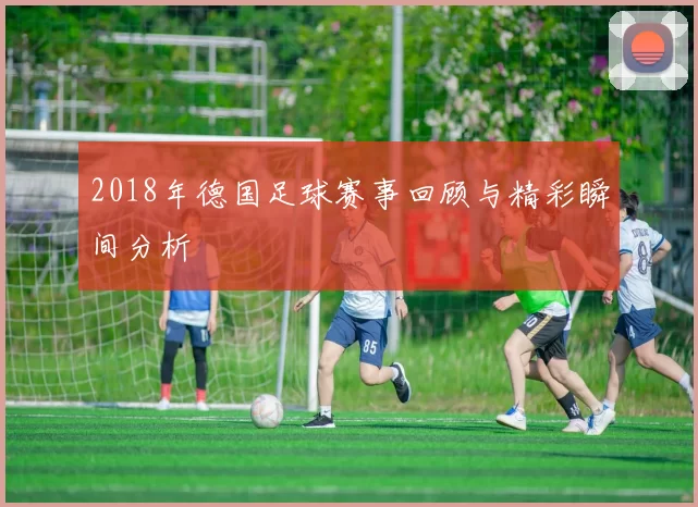 2018年德国足球赛事回顾与精彩瞬间分析