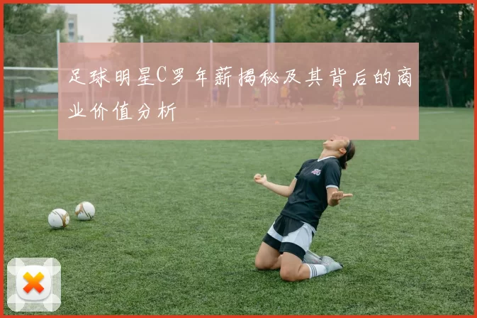 足球明星C罗年薪揭秘及其背后的商业价值分析