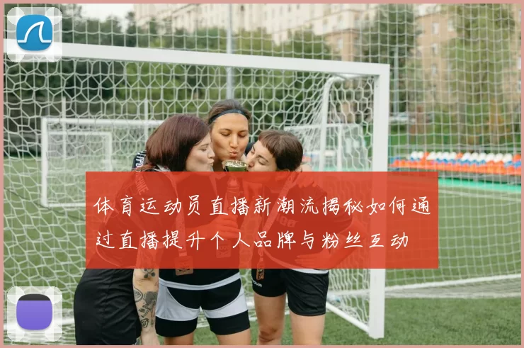 体育运动员直播新潮流揭秘如何通过直播提升个人品牌与粉丝互动