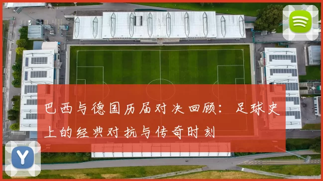 巴西与德国历届对决回顾：足球史上的经典对抗与传奇时刻
