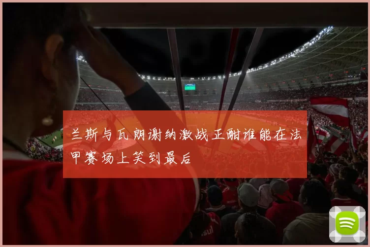 兰斯与瓦朗谢纳激战正酣谁能在法甲赛场上笑到最后